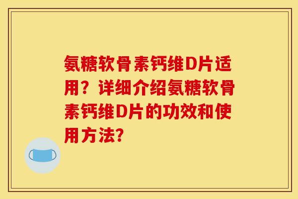 氨糖软骨素钙维D片适用？详细介绍氨糖软骨素钙维D片的功效和使用方法？