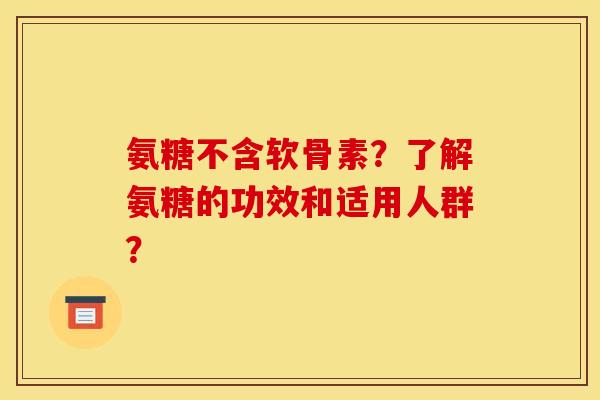 氨糖不含软骨素？了解氨糖的功效和适用人群？