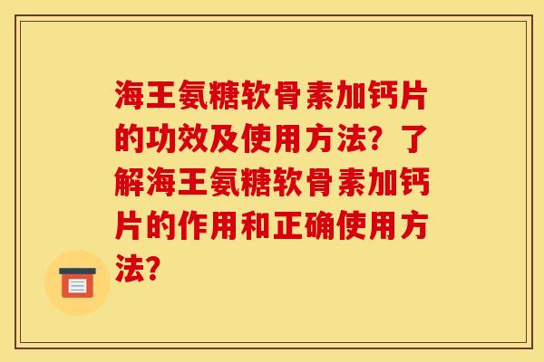 海王氨糖软骨素加钙片的功效及使用方法？了解海王氨糖软骨素加钙片的作用和正确使用方法？