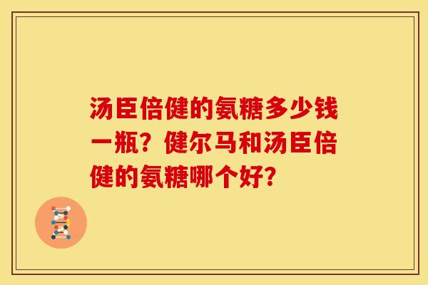 汤臣倍健的氨糖多少钱一瓶？健尔马和汤臣倍健的氨糖哪个好？