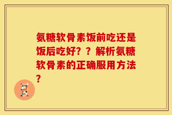 氨糖软骨素饭前吃还是饭后吃好？？解析氨糖软骨素的正确服用方法？