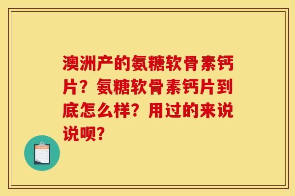 澳洲产的氨糖软骨素钙片？氨糖软骨素钙片到底怎么样？用过的来说说呗？