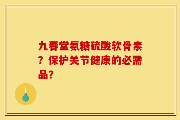 九春堂氨糖硫酸软骨素？保护关节健康的必需品？