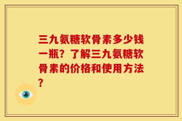 三九氨糖软骨素多少钱一瓶？了解三九氨糖软骨素的价格和使用方法？