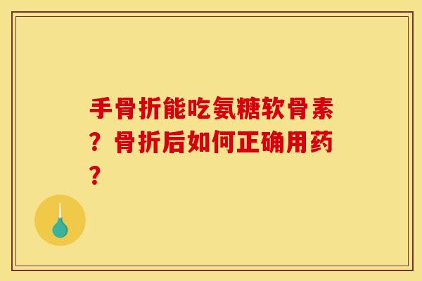 手骨折能吃氨糖软骨素？骨折后如何正确用药？