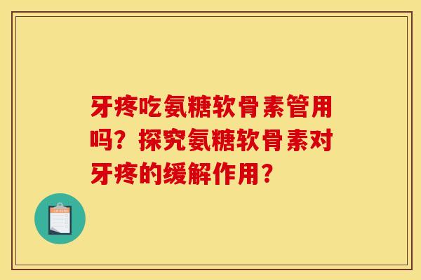 牙疼吃氨糖软骨素管用吗？探究氨糖软骨素对牙疼的缓解作用？