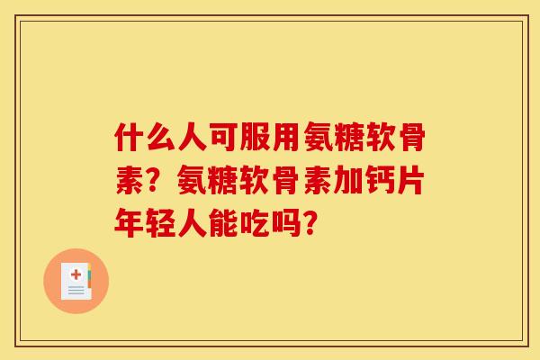 什么人可服用氨糖软骨素？氨糖软骨素加钙片年轻人能吃吗？