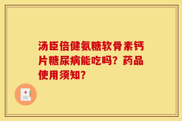 汤臣倍健氨糖软骨素钙片糖尿病能吃吗？药品使用须知？