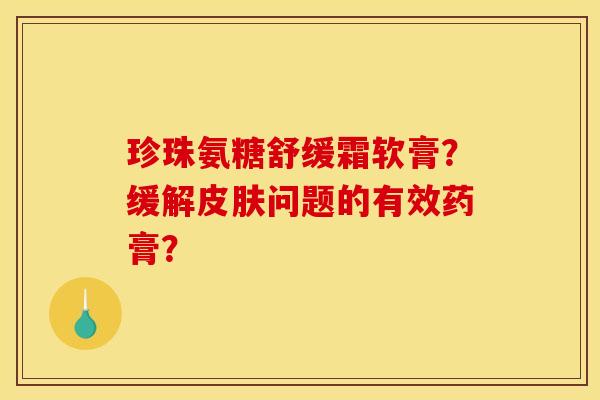 珍珠氨糖舒缓霜软膏？缓解问题的有效药膏？