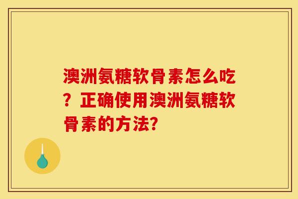 澳洲氨糖软骨素怎么吃？正确使用澳洲氨糖软骨素的方法？