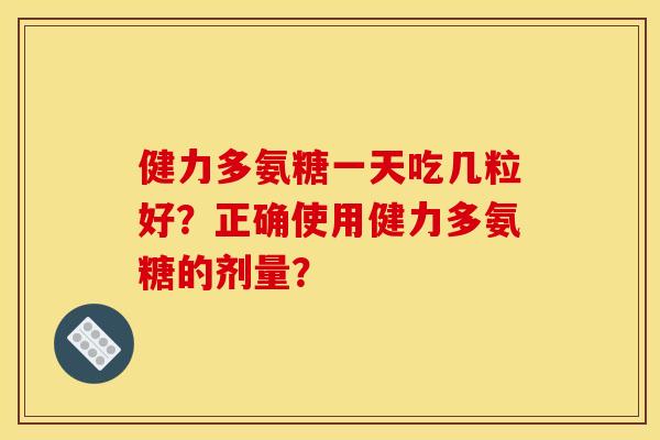 健力多氨糖一天吃几粒好？正确使用健力多氨糖的剂量？