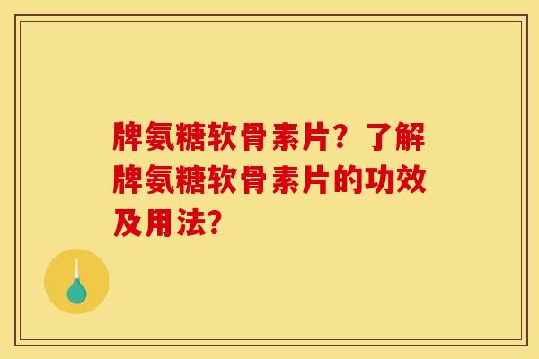 牌氨糖软骨素片？了解牌氨糖软骨素片的功效及用法？