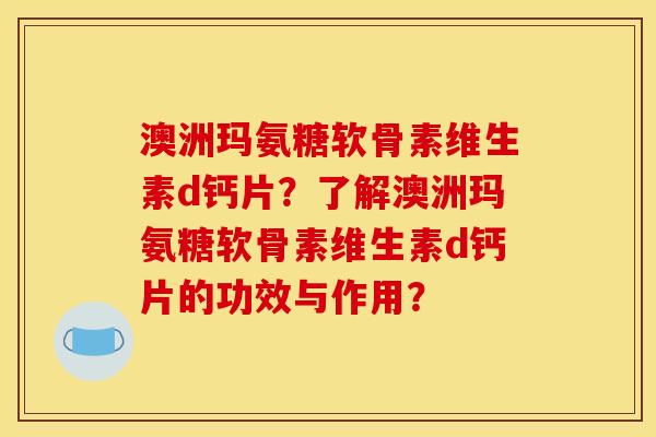 澳洲玛氨糖软骨素维生素d钙片？了解澳洲玛氨糖软骨素维生素d钙片的功效与作用？