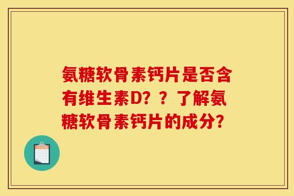 氨糖软骨素钙片是否含有维生素D？？了解氨糖软骨素钙片的成分？