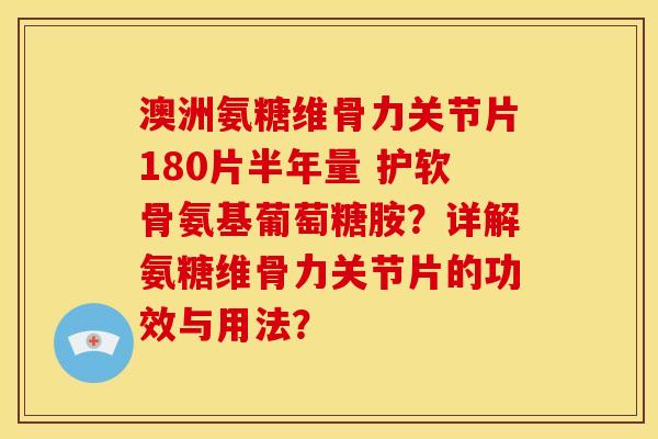 澳洲氨糖维骨力关节片180片半年量 护软骨氨基葡萄糖胺？详解氨糖维骨力关节片的功效与用法？