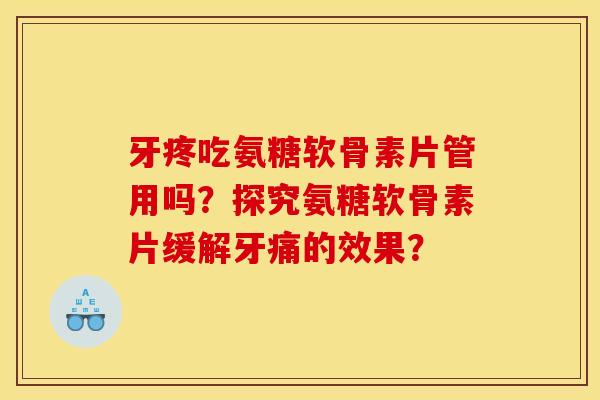 牙疼吃氨糖软骨素片管用吗？探究氨糖软骨素片缓解牙痛的效果？