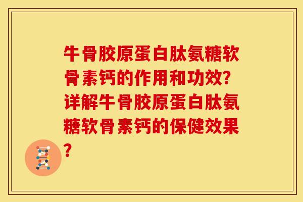 牛骨胶原蛋白肽氨糖软骨素钙的作用和功效？详解牛骨胶原蛋白肽氨糖软骨素钙的保健效果？