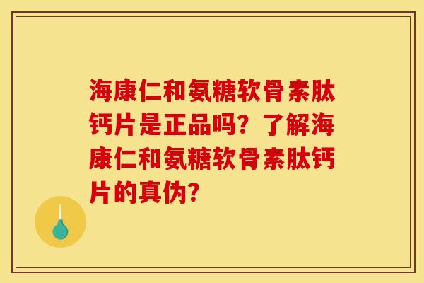 海康仁和氨糖软骨素肽钙片是正品吗？了解海康仁和氨糖软骨素肽钙片的真伪？