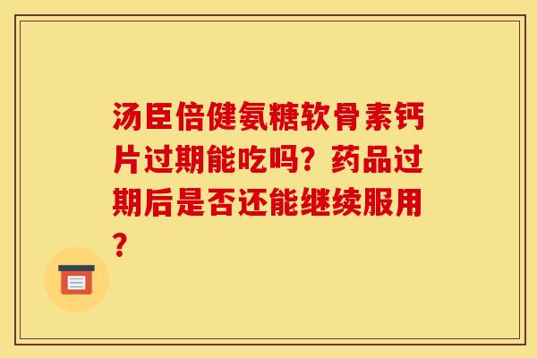 汤臣倍健氨糖软骨素钙片过期能吃吗？药品过期后是否还能继续服用？