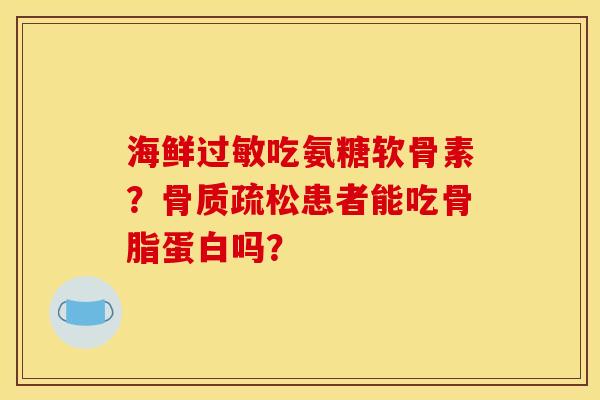 海鲜过敏吃氨糖软骨素？骨质疏松患者能吃骨脂蛋白吗？