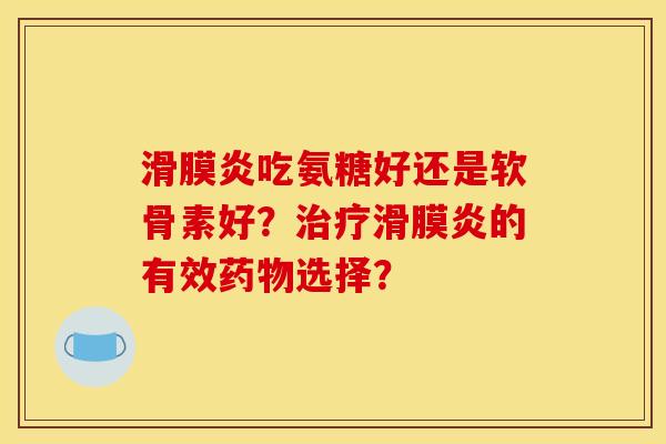 滑膜炎吃氨糖好还是软骨素好？治疗滑膜炎的有效药物选择？