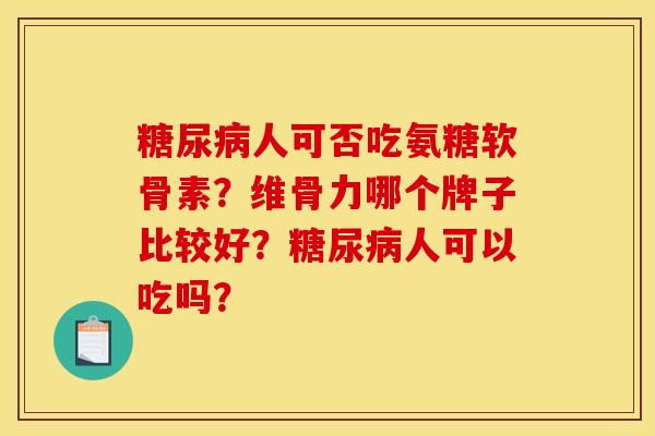 糖尿病人可否吃氨糖软骨素？维骨力哪个牌子比较好？糖尿病人可以吃吗？