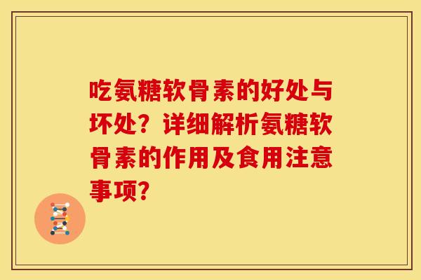 吃氨糖软骨素的好处与坏处？详细解析氨糖软骨素的作用及食用注意事项？