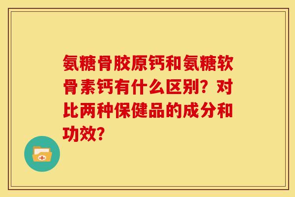 氨糖骨胶原钙和氨糖软骨素钙有什么区别？对比两种保健品的成分和功效？