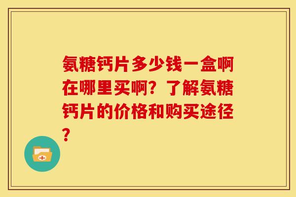 氨糖钙片多少钱一盒啊在哪里买啊？了解氨糖钙片的价格和购买途径？