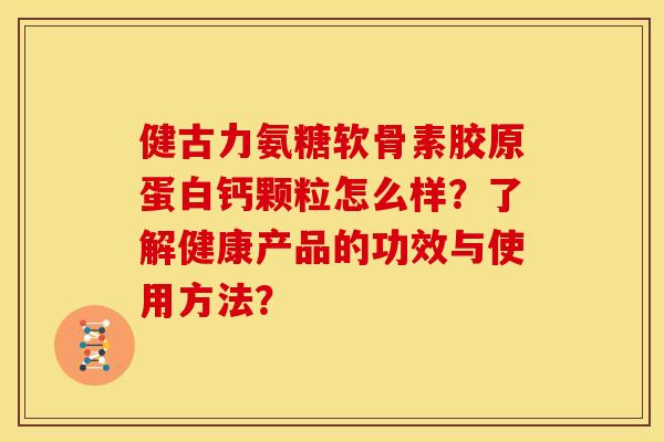 健古力氨糖软骨素胶原蛋白钙颗粒怎么样？了解健康产品的功效与使用方法？