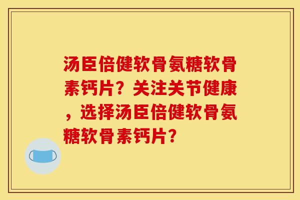 汤臣倍健软骨氨糖软骨素钙片？关注关节健康，选择汤臣倍健软骨氨糖软骨素钙片？