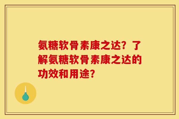 氨糖软骨素康之达？了解氨糖软骨素康之达的功效和用途？