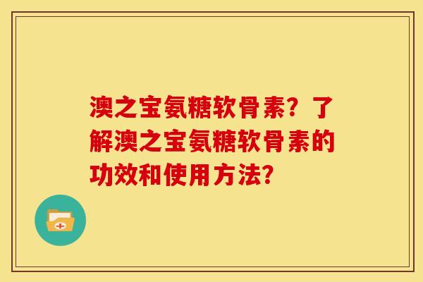 澳之宝氨糖软骨素？了解澳之宝氨糖软骨素的功效和使用方法？