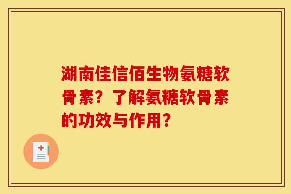 湖南佳信佰生物氨糖软骨素？了解氨糖软骨素的功效与作用？