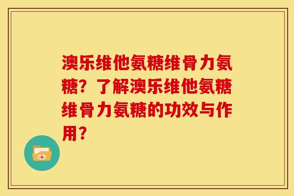 澳乐维他氨糖维骨力氨糖？了解澳乐维他氨糖维骨力氨糖的功效与作用？