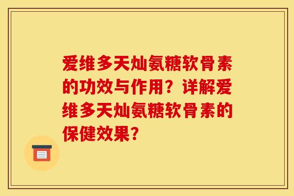 爱维多天灿氨糖软骨素的功效与作用？详解爱维多天灿氨糖软骨素的保健效果？