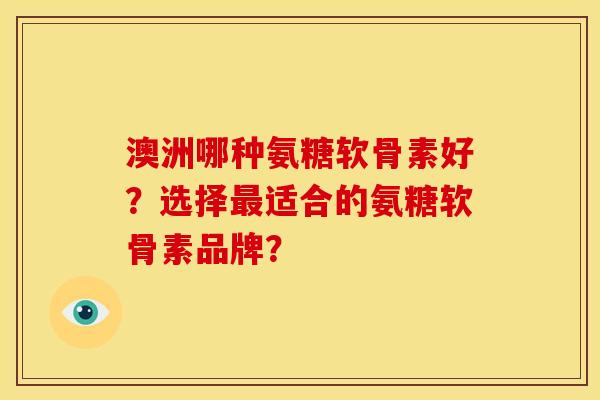 澳洲哪种氨糖软骨素好？选择最适合的氨糖软骨素品牌？