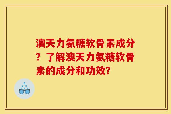 澳天力氨糖软骨素成分？了解澳天力氨糖软骨素的成分和功效？