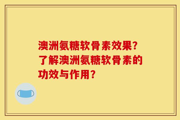 澳洲氨糖软骨素效果？了解澳洲氨糖软骨素的功效与作用？