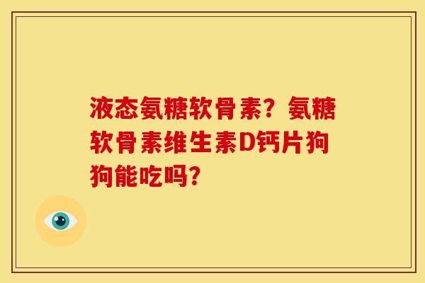 液态氨糖软骨素？氨糖软骨素维生素D钙片狗狗能吃吗？