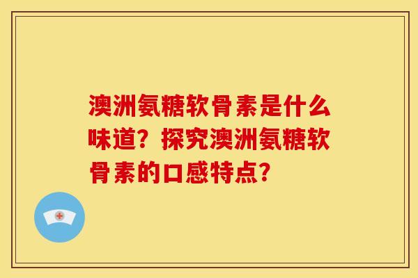 澳洲氨糖软骨素是什么味道？探究澳洲氨糖软骨素的口感特点？