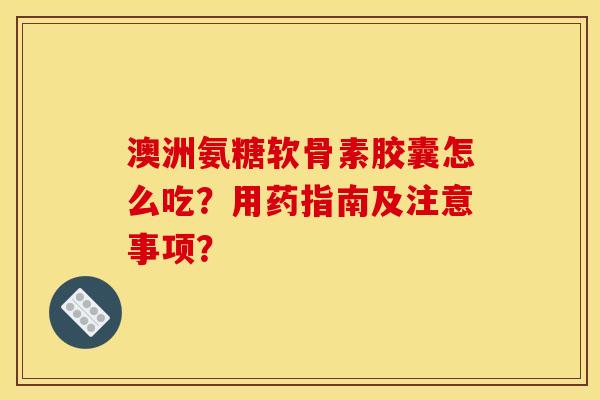 澳洲氨糖软骨素胶囊怎么吃？用药指南及注意事项？