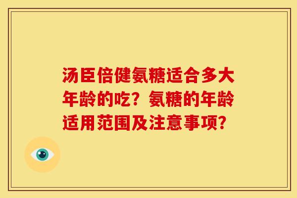 汤臣倍健氨糖适合多大年龄的吃？氨糖的年龄适用范围及注意事项？