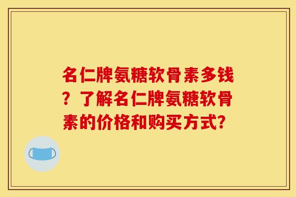 名仁牌氨糖软骨素多钱？了解名仁牌氨糖软骨素的价格和购买方式？