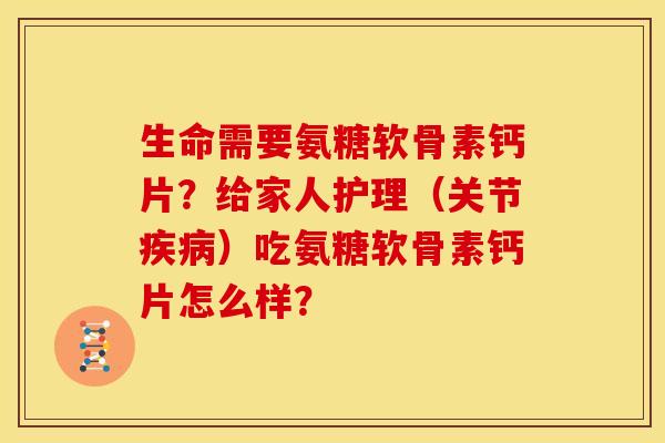 生命需要氨糖软骨素钙片？给家人护理（关节）吃氨糖软骨素钙片怎么样？