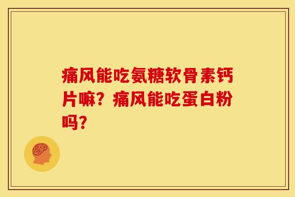 痛风能吃氨糖软骨素钙片嘛？痛风能吃蛋白粉吗？