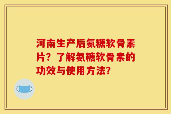 河南生产后氨糖软骨素片？了解氨糖软骨素的功效与使用方法？