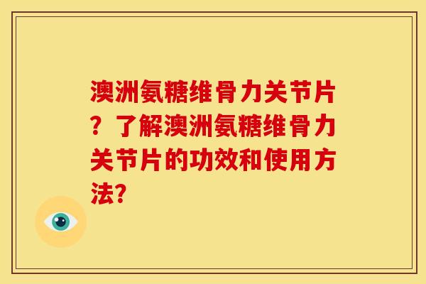 澳洲氨糖维骨力关节片？了解澳洲氨糖维骨力关节片的功效和使用方法？