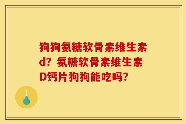 狗狗氨糖软骨素维生素d？氨糖软骨素维生素D钙片狗狗能吃吗？