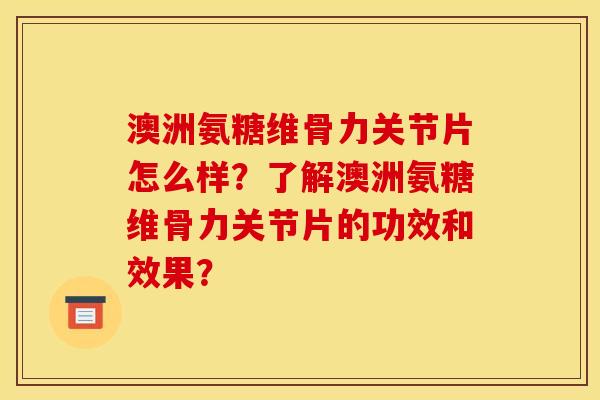 澳洲氨糖维骨力关节片怎么样？了解澳洲氨糖维骨力关节片的功效和效果？